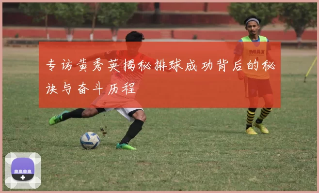 专访黄秀英揭秘排球成功背后的秘诀与奋斗历程