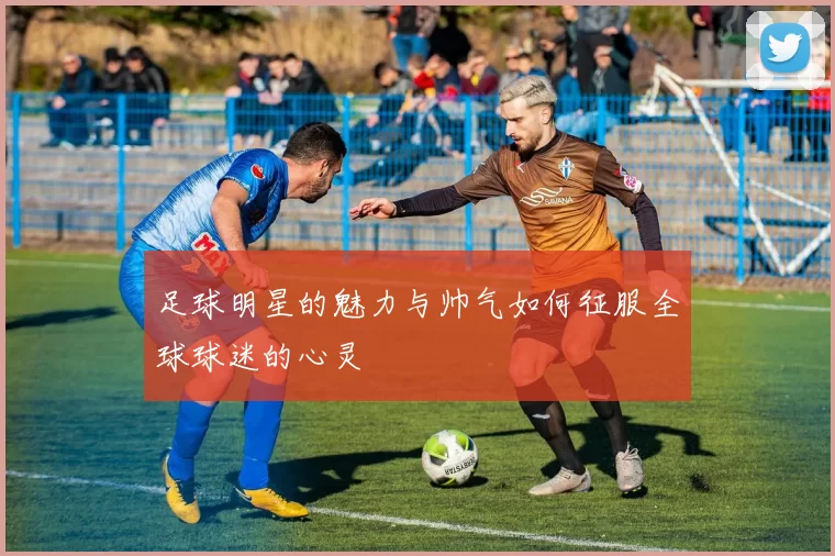 足球明星的魅力与帅气如何征服全球球迷的心灵