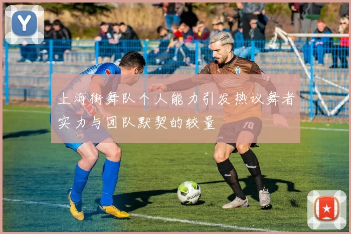上海街舞队个人能力引发热议舞者实力与团队默契的较量