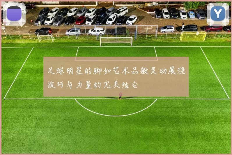 足球明星的脚如艺术品般灵动展现技巧与力量的完美结合