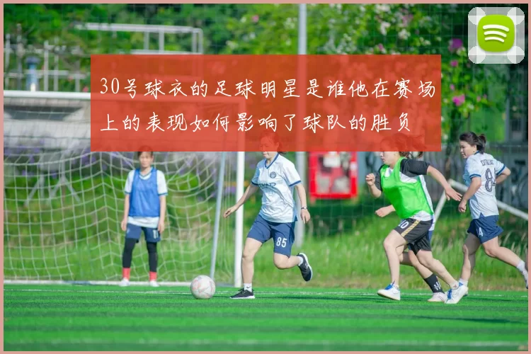 30号球衣的足球明星是谁他在赛场上的表现如何影响了球队的胜负