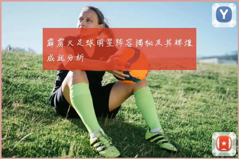 霹雳火足球明星阵容揭秘及其辉煌成就分析