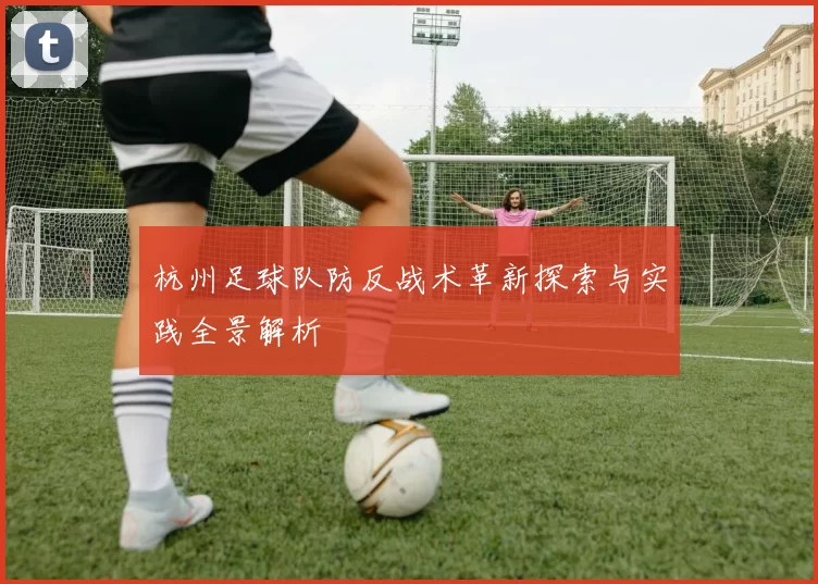 杭州足球队防反战术革新探索与实践全景解析