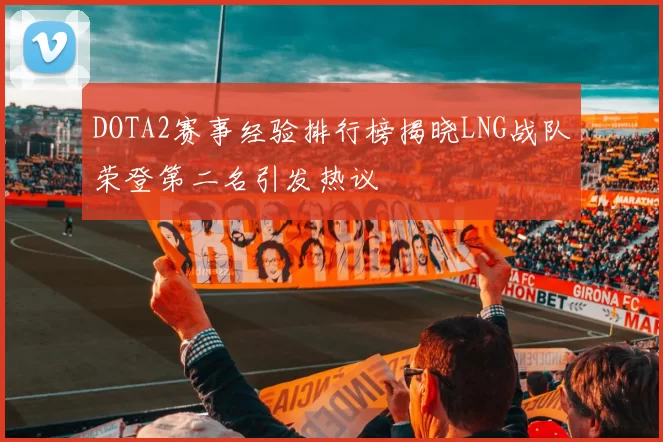 DOTA2赛事经验排行榜揭晓LNG战队荣登第二名引发热议