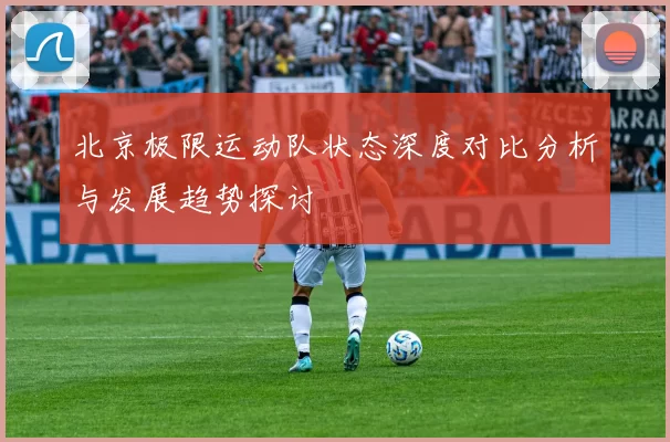 北京极限运动队状态深度对比分析与发展趋势探讨