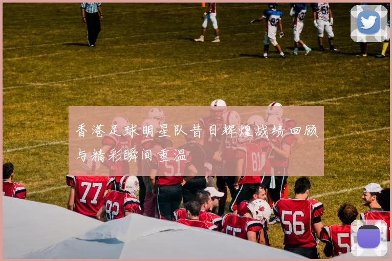 香港足球明星队昔日辉煌战绩回顾与精彩瞬间重温