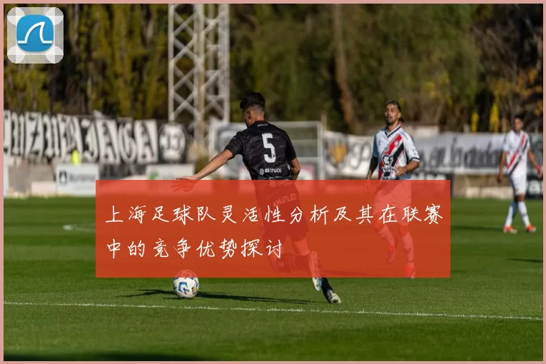 上海足球队灵活性分析及其在联赛中的竞争优势探讨