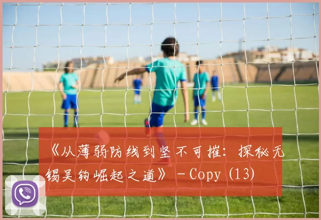 《从薄弱防线到坚不可摧：探秘无锡吴钩崛起之道》 - Copy (13)