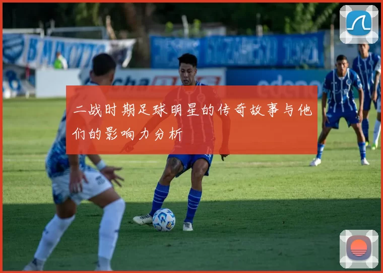 二战时期足球明星的传奇故事与他们的影响力分析