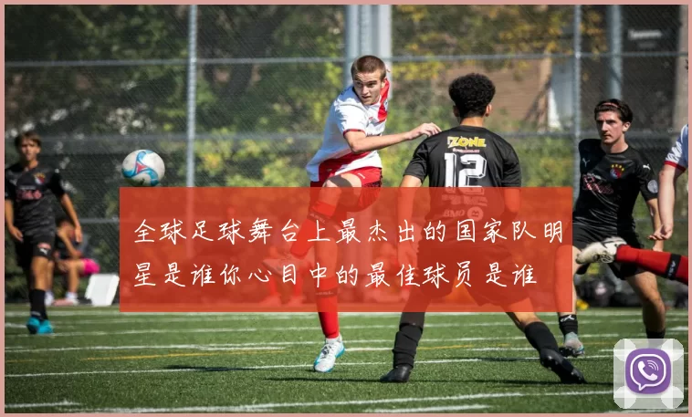 全球足球舞台上最杰出的国家队明星是谁你心目中的最佳球员是谁
