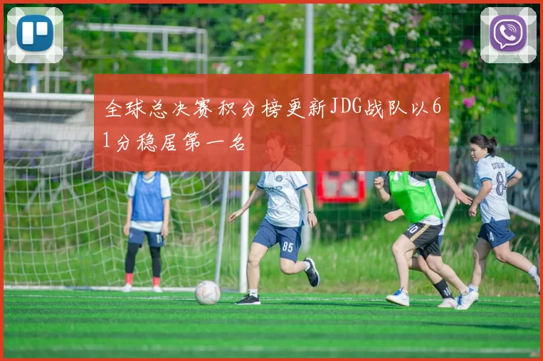 全球总决赛积分榜更新JDG战队以61分稳居第一名