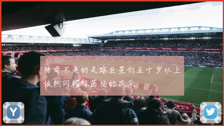 传奇不老的足球巨星们五十岁以上依然闪耀绿茵场的风采