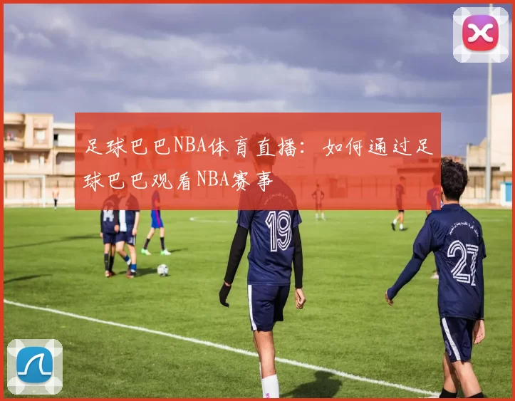 足球巴巴NBA体育直播：如何通过足球巴巴观看NBA赛事