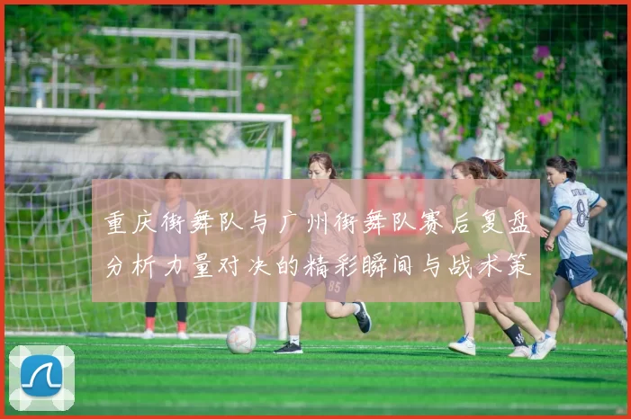 重庆街舞队与广州街舞队赛后复盘分析力量对决的精彩瞬间与战术策略