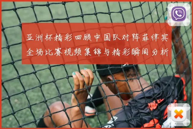 亚洲杯精彩回顾中国队对阵菲律宾全场比赛视频集锦与精彩瞬间分析