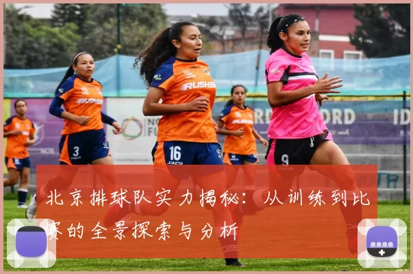 北京排球队实力揭秘：从训练到比赛的全景探索与分析