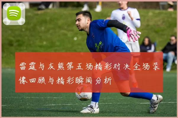 雷霆与灰熊第五场精彩对决全场录像回顾与精彩瞬间分析