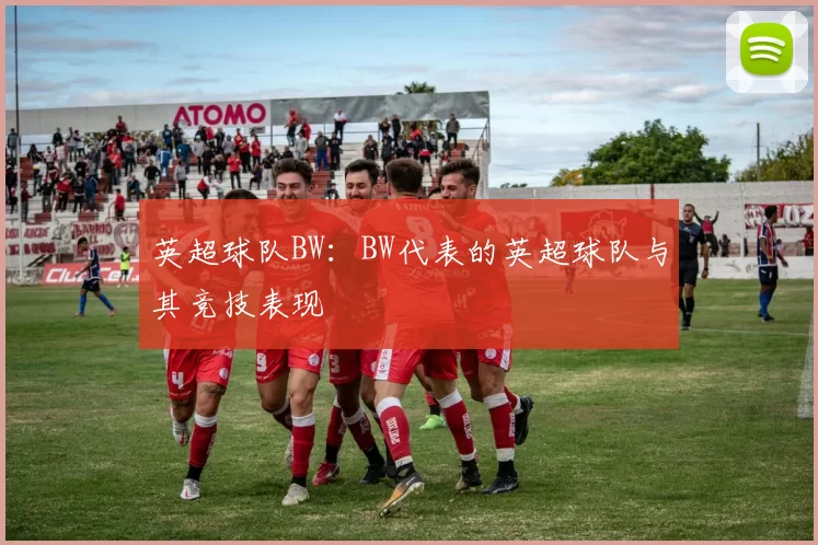 英超球队BW：BW代表的英超球队与其竞技表现