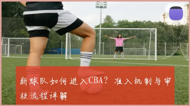 新球队如何进入CBA？准入机制与审核流程详解