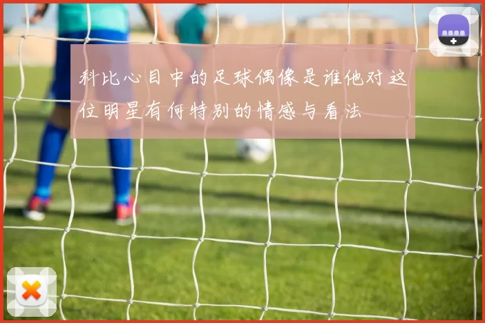 科比心目中的足球偶像是谁他对这位明星有何特别的情感与看法