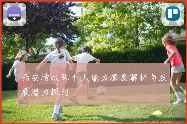 西安滑板队个人能力深度解析与发展潜力探讨