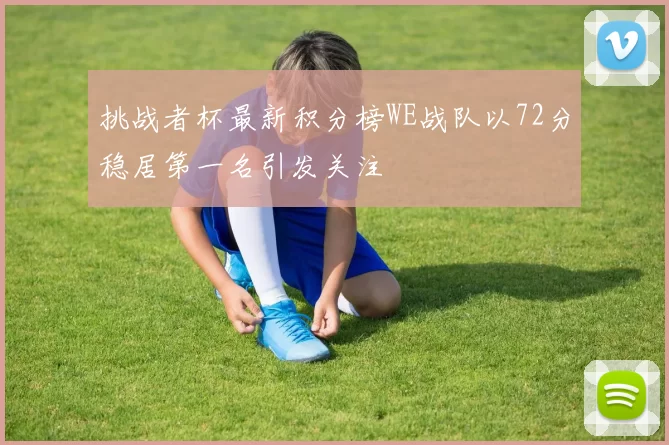 挑战者杯最新积分榜WE战队以72分稳居第一名引发关注