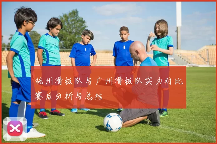 杭州滑板队与广州滑板队实力对比赛后分析与总结