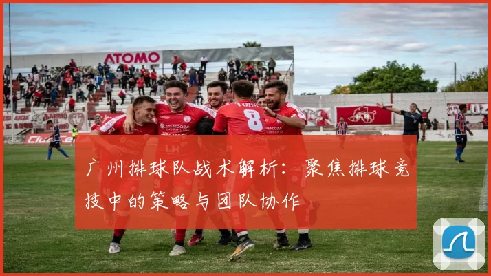 广州排球队战术解析：聚焦排球竞技中的策略与团队协作