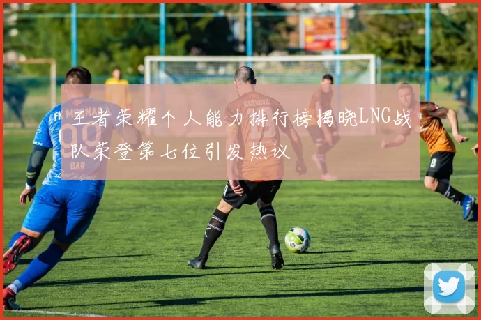 王者荣耀个人能力排行榜揭晓LNG战队荣登第七位引发热议