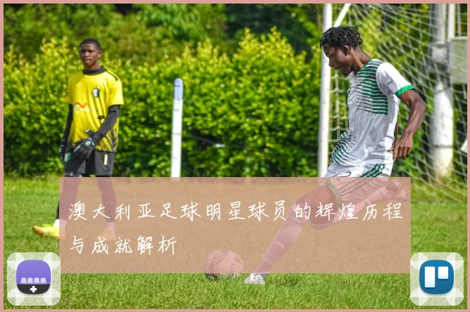 澳大利亚足球明星球员的辉煌历程与成就解析